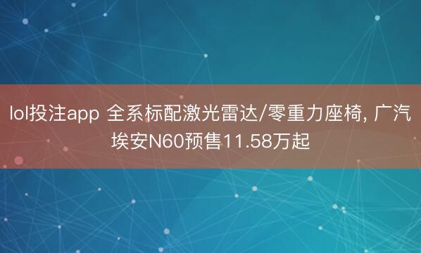 lol投注app 全系标配激光雷达/零重力座椅， 广汽埃安N60预售11.58万起