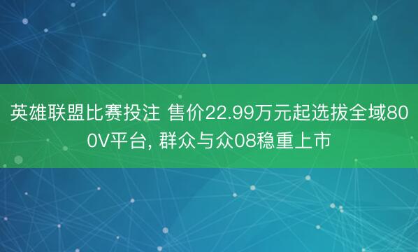 英雄联盟比赛投注 售价22.99万元起选拔全域800V平台， 群众与众08稳重上市