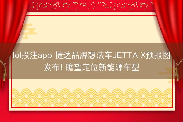 lol投注app 捷达品牌想法车JETTA X预报图发布! 瞻望定位新能源车型