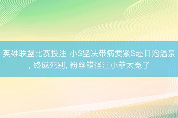 英雄联盟比赛投注 小S坚决带病要紧S赴日泡温泉， 终成死别， 粉丝错怪汪小菲太冤了