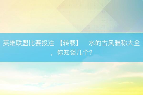英雄联盟比赛投注 【转载】​水的古风雅称大全，你知谈几个？