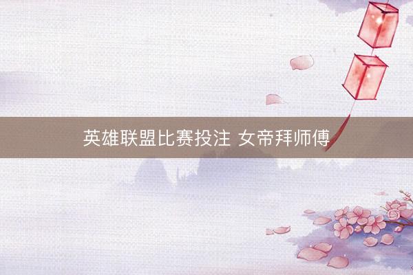 英雄联盟比赛投注 女帝拜师傅