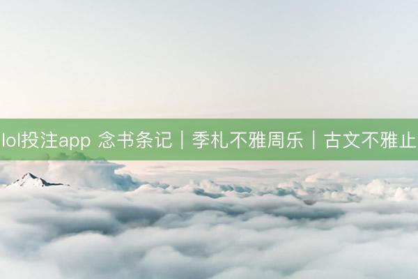 lol投注app 念书条记｜季札不雅周乐｜古文不雅止