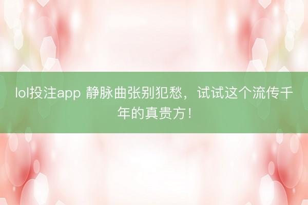 lol投注app 静脉曲张别犯愁，试试这个流传千年的真贵方！