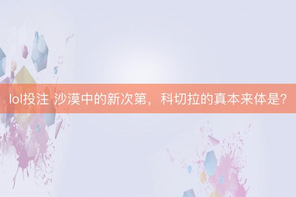 lol投注 沙漠中的新次第，科切拉的真本来体是？