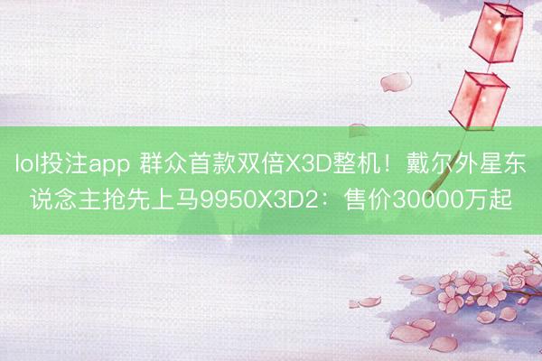 lol投注app 群众首款双倍X3D整机！戴尔外星东说念主抢先上马9950X3D2：售价30000万起