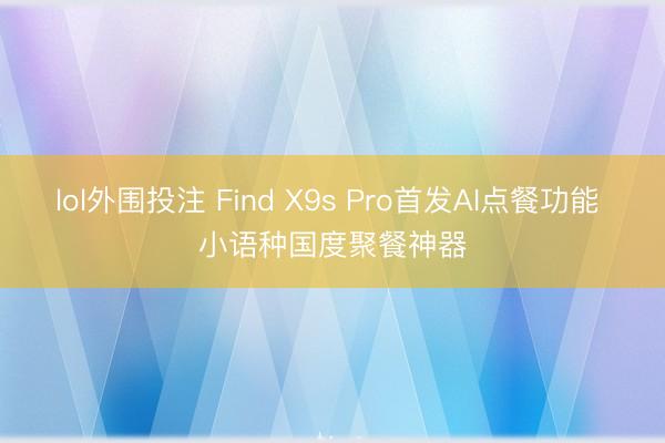 lol外围投注 Find X9s Pro首发AI点餐功能 小语种国度聚餐神器
