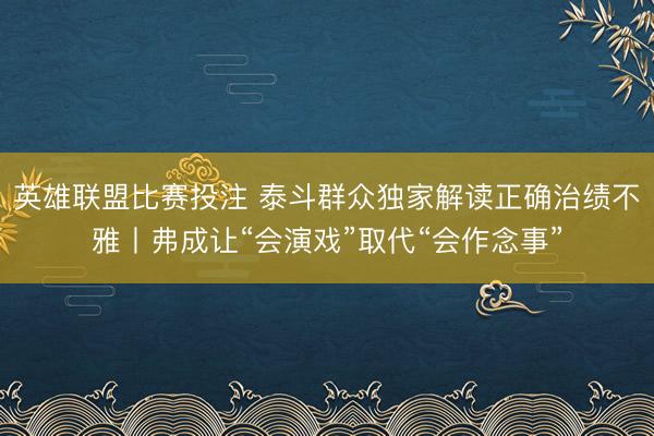 英雄联盟比赛投注 泰斗群众独家解读正确治绩不雅丨弗成让“会演戏”取代“会作念事”