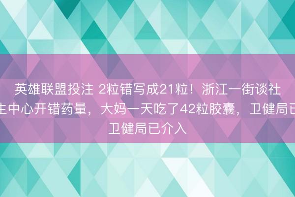 英雄联盟投注 2粒错写成21粒！浙江一街谈社区卫生中心开错药量，大妈一天吃了42粒胶囊，卫健局已介入
