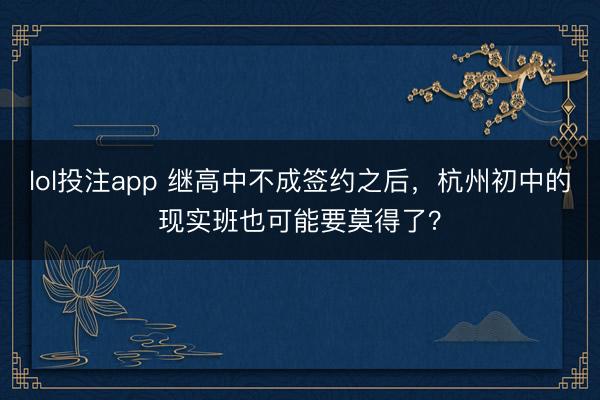 lol投注app 继高中不成签约之后，杭州初中的现实班也可能要莫得了？