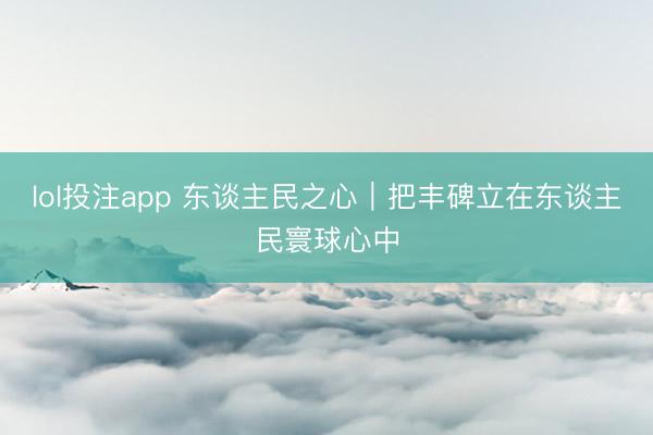 lol投注app 东谈主民之心｜把丰碑立在东谈主民寰球心中