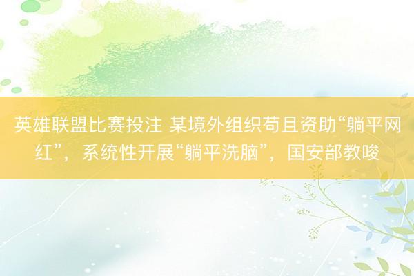英雄联盟比赛投注 某境外组织苟且资助“躺平网红”，系统性开展“躺平洗脑”，国安部教唆