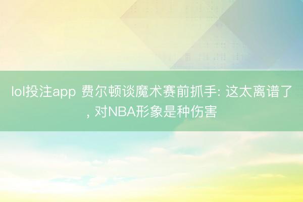 lol投注app 费尔顿谈魔术赛前抓手: 这太离谱了， 对NBA形象是种伤害