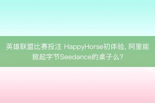 英雄联盟比赛投注 HappyHorse初体验， 阿里能掀起字节Seedance的桌子么?