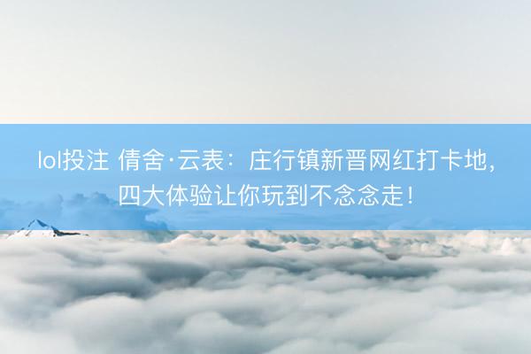 lol投注 倩舍·云表：庄行镇新晋网红打卡地，四大体验让你玩到不念念走！