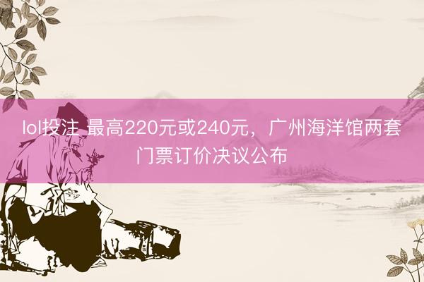 lol投注 最高220元或240元，广州海洋馆两套门票订价决议公布