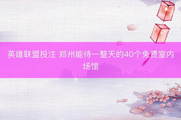 英雄联盟投注 郑州能待一整天的40个免费室内场馆