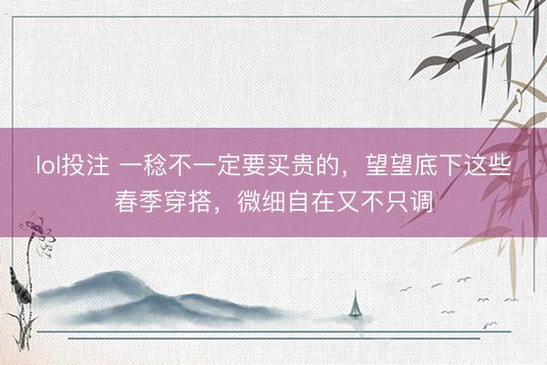 lol投注 一稔不一定要买贵的，望望底下这些春季穿搭，微细自在又不只调