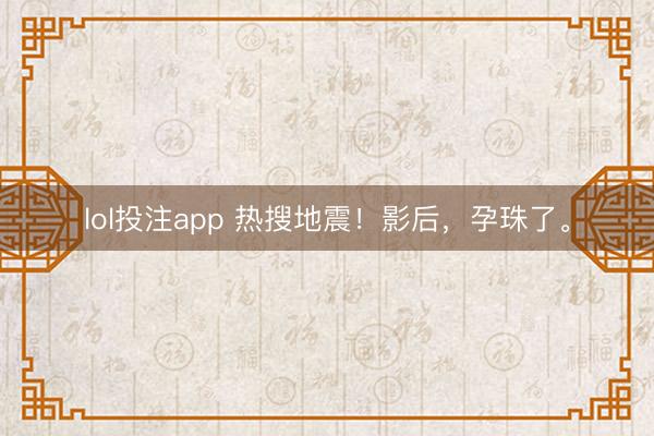 lol投注app 热搜地震！影后，孕珠了。
