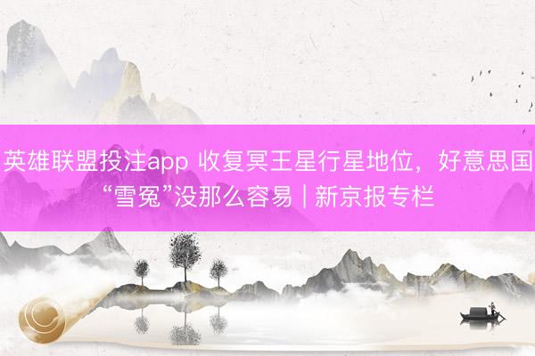 英雄联盟投注app 收复冥王星行星地位，好意思国“雪冤”没那么容易 | 新京报专栏