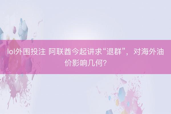 lol外围投注 阿联酋今起讲求“退群”，对海外油价影响几何？