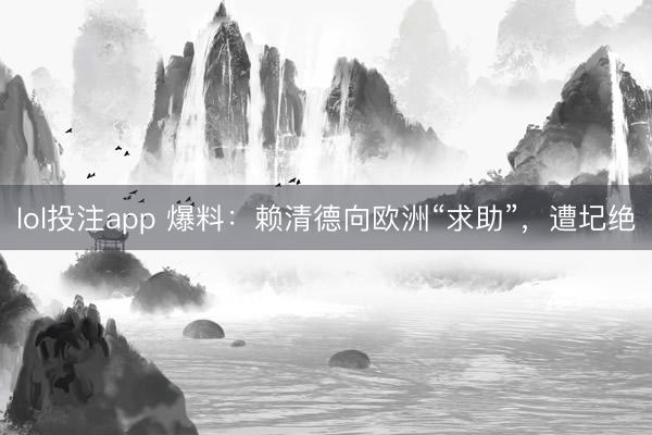 lol投注app 爆料：赖清德向欧洲“求助”，遭圮绝