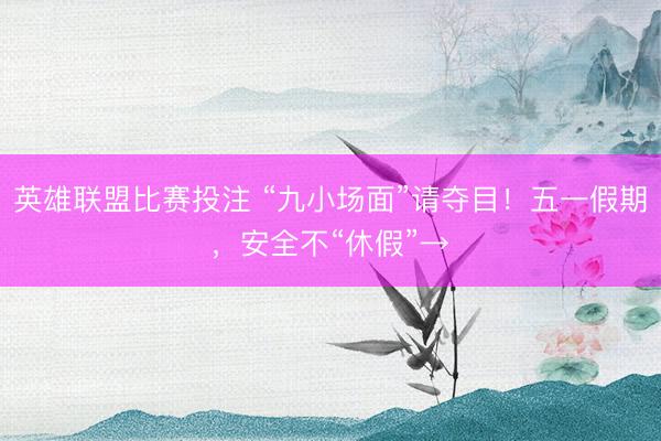 英雄联盟比赛投注 “九小场面”请夺目！五一假期，安全不“休假”→