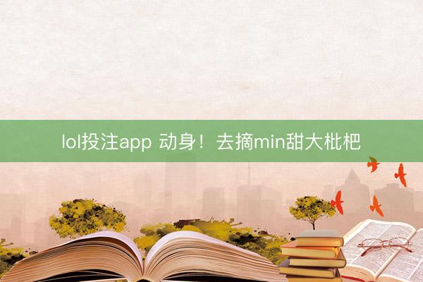 lol投注app 动身！去摘min甜大枇杷
