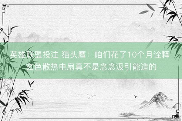 英雄联盟投注 猫头鹰：咱们花了10个月诠释 玄色散热电扇真不是念念汲引能造的