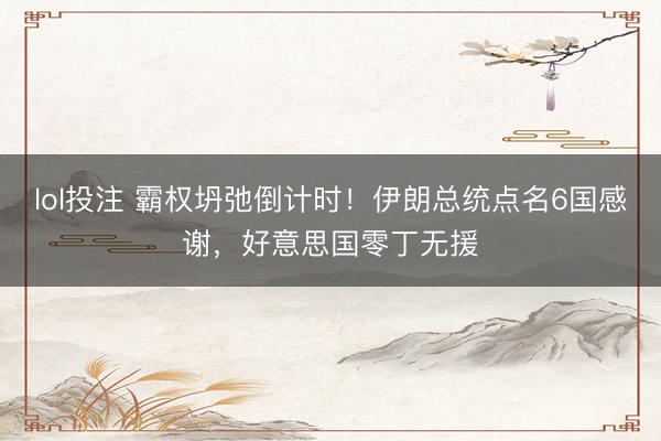 lol投注 霸权坍弛倒计时！伊朗总统点名6国感谢，好意思国零丁无援