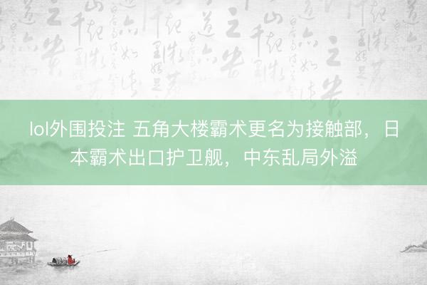 lol外围投注 五角大楼霸术更名为接触部，日本霸术出口护卫舰，中东乱局外溢