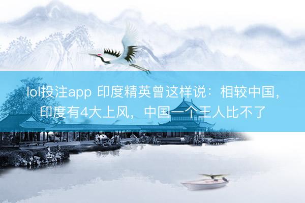 lol投注app 印度精英曾这样说：相较中国，印度有4大上风，中国一个王人比不了