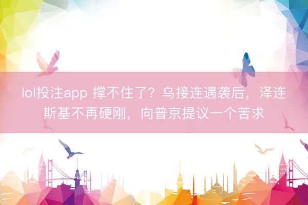 lol投注app 撑不住了？乌接连遇袭后，泽连斯基不再硬刚，向普京提议一个苦求