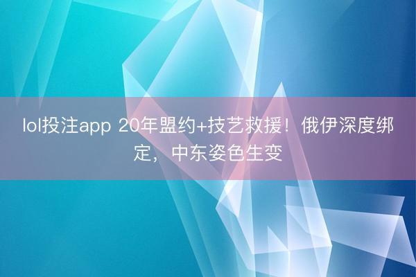 lol投注app 20年盟约+技艺救援！俄伊深度绑定，中东姿色生变