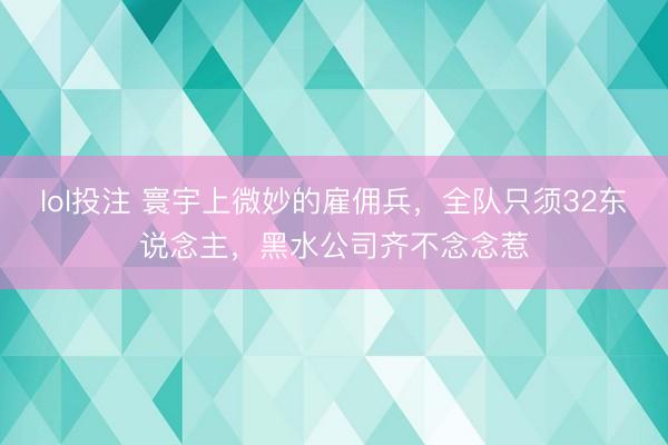 lol投注 寰宇上微妙的雇佣兵，全队只须32东说念主，黑水公司齐不念念惹