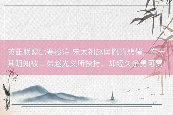 英雄联盟比赛投注 宋太祖赵匡胤的悲催，在于其明知被二弟赵光义所挟持，却经久余勇可贾！