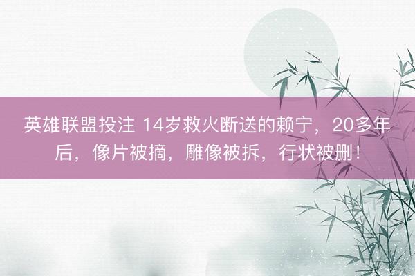 英雄联盟投注 14岁救火断送的赖宁，20多年后，像片被摘，雕像被拆，行状被删！