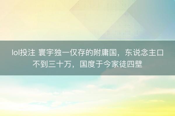 lol投注 寰宇独一仅存的附庸国，东说念主口不到三十万，国度于今家徒四壁