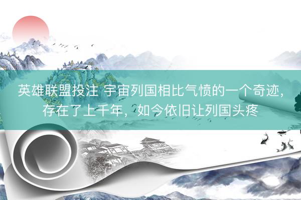 英雄联盟投注 宇宙列国相比气愤的一个奇迹，存在了上千年，如今依旧让列国头疼