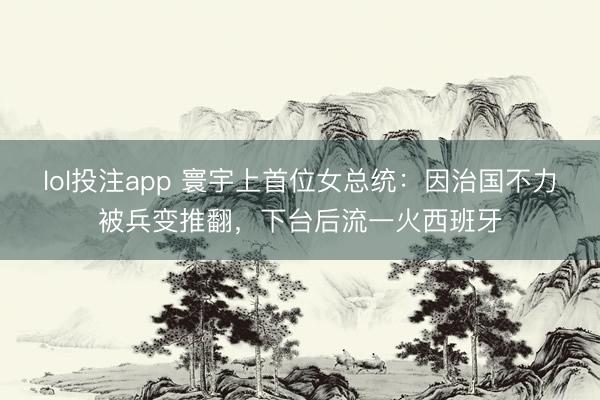 lol投注app 寰宇上首位女总统：因治国不力被兵变推翻，下台后流一火西班牙