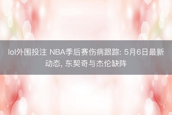 lol外围投注 NBA季后赛伤病跟踪: 5月6日最新动态， 东契奇与杰伦缺阵