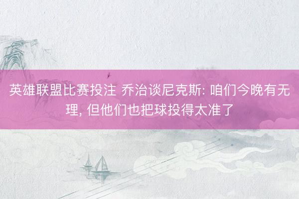 英雄联盟比赛投注 乔治谈尼克斯: 咱们今晚有无理， 但他们也把球投得太准了