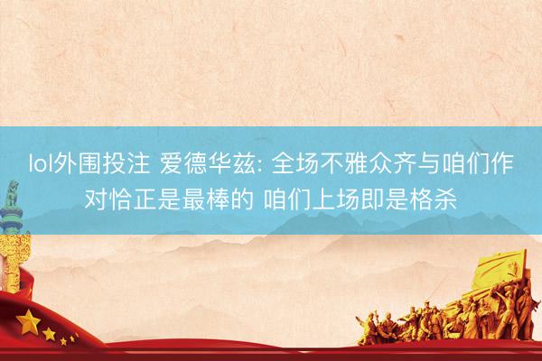 lol外围投注 爱德华兹: 全场不雅众齐与咱们作对恰正是最棒的 咱们上场即是格杀