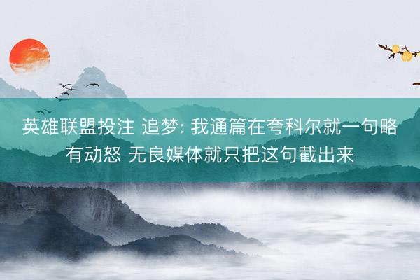 英雄联盟投注 追梦: 我通篇在夸科尔就一句略有动怒 无良媒体就只把这句截出来