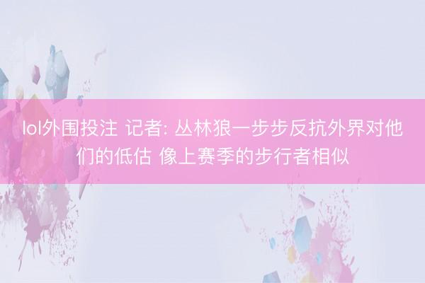 lol外围投注 记者: 丛林狼一步步反抗外界对他们的低估 像上赛季的步行者相似