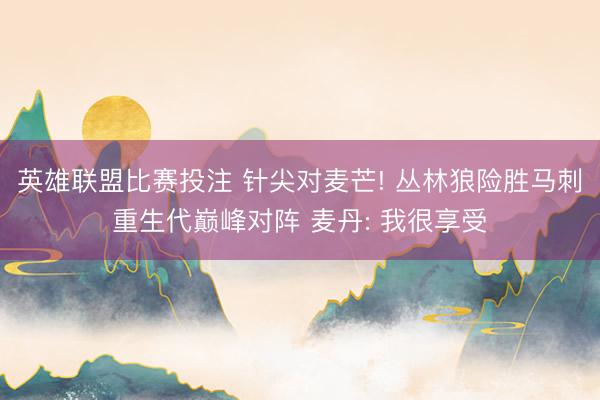 英雄联盟比赛投注 针尖对麦芒! 丛林狼险胜马刺重生代巅峰对阵 麦丹: 我很享受