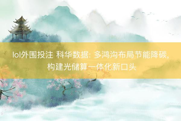 lol外围投注 科华数据: 多鸿沟布局节能降碳， 构建光储算一体化新口头
