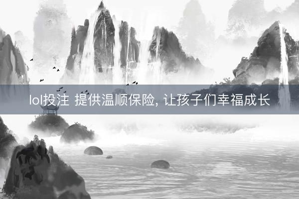 lol投注 提供温顺保险， 让孩子们幸福成长
