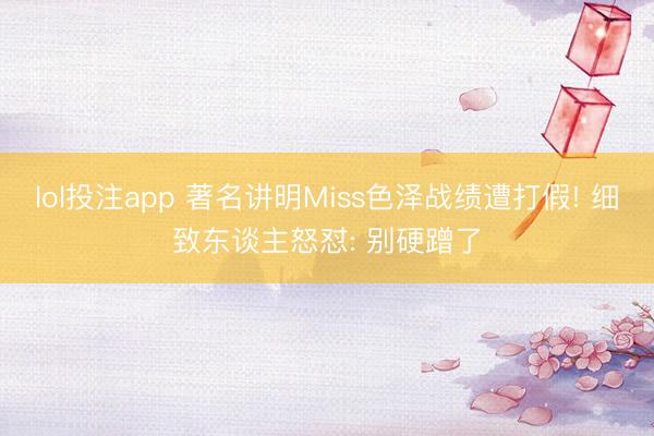 lol投注app 著名讲明Miss色泽战绩遭打假! 细致东谈主怒怼: 别硬蹭了