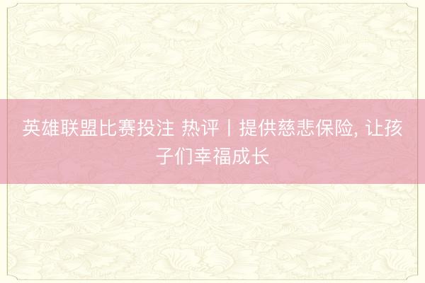 英雄联盟比赛投注 热评丨提供慈悲保险， 让孩子们幸福成长